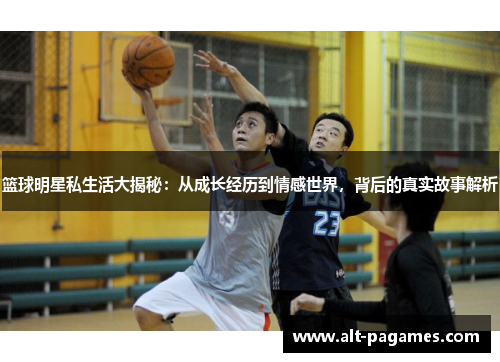 篮球明星私生活大揭秘:从成长经历到情感世界,背后的真实故事解析 篮球明星私生活大揭秘:从成长经历到情感世界,背后的真实故事解析