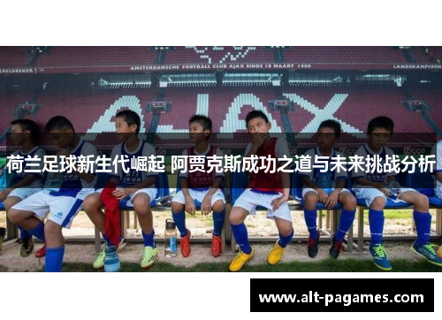 荷兰足球新生代崛起 阿贾克斯成功之道与未来挑战分析