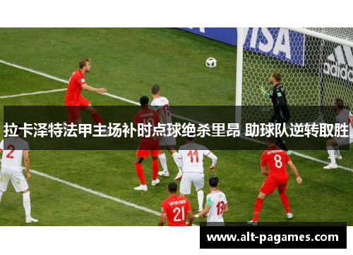 拉卡泽特法甲主场补时点球绝杀里昂 助球队逆转取胜