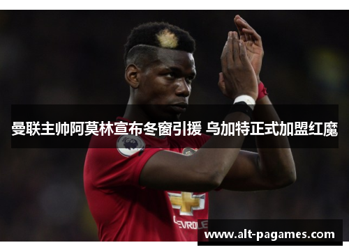 曼联主帅阿莫林宣布冬窗引援 乌加特正式加盟红魔