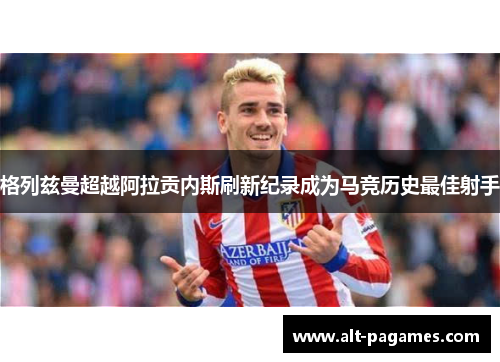 格列兹曼超越阿拉贡内斯刷新纪录成为马竞历史最佳射手