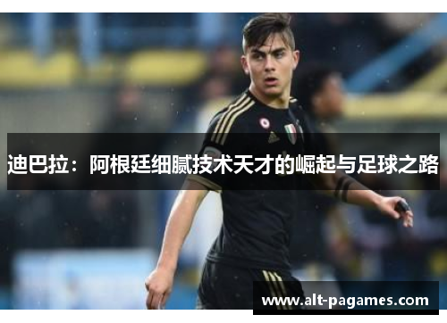 迪巴拉：阿根廷细腻技术天才的崛起与足球之路
